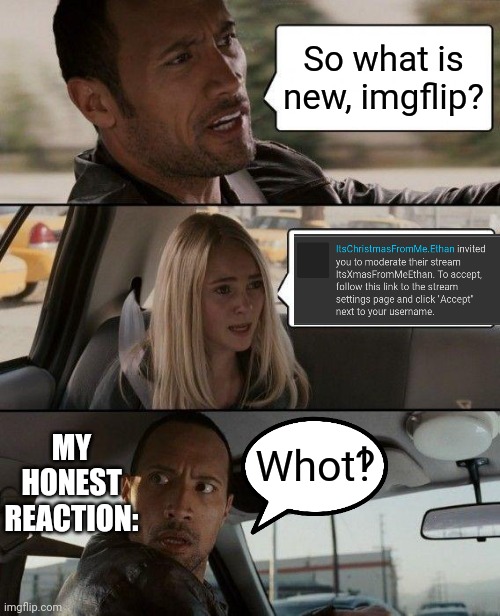 :D hehe | So what is new, imgflip? MY HONEST REACTION:; Whot‽ | image tagged in memes,the rock driving,mods,random | made w/ Imgflip meme maker