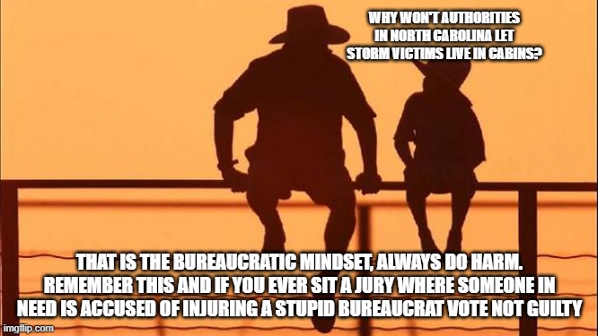 Cowboy wisdom there is a time to right a wrong | WHY WON'T AUTHORITIES IN NORTH CAROLINA LET STORM VICTIMS LIVE IN CABINS? THAT IS THE BUREAUCRATIC MINDSET, ALWAYS DO HARM. REMEMBER THIS AND IF YOU EVER SIT A JURY WHERE SOMEONE IN NEED IS ACCUSED OF INJURING A STUPID BUREAUCRAT VOTE NOT GUILTY | image tagged in cowboy father and son,cowboy wisdom,bureaucrats are evil,stand up,people will resist tyrantss,not guilty | made w/ Imgflip meme maker