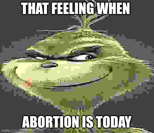 Blue Grinch | THAT FEELING WHEN; ABORTION IS TODAY | image tagged in blue grinch | made w/ Imgflip meme maker