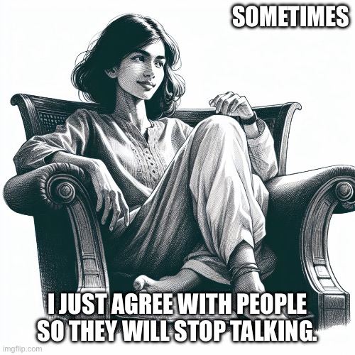 Woman sitting in an armchair | SOMETIMES; I JUST AGREE WITH PEOPLE SO THEY WILL STOP TALKING. | image tagged in woman sitting in an armchair | made w/ Imgflip meme maker