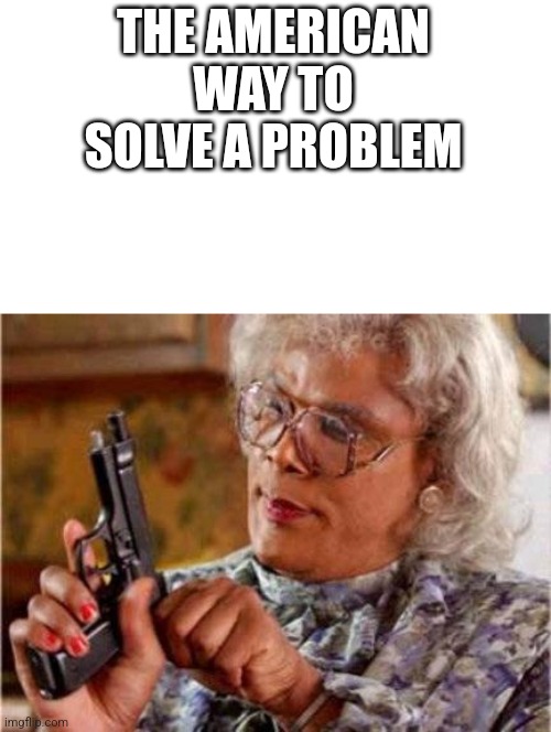 Madea | THE AMERICAN WAY TO SOLVE A PROBLEM | image tagged in madea | made w/ Imgflip meme maker