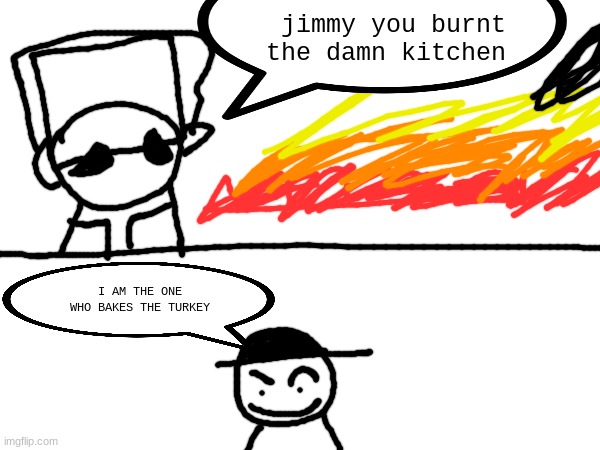 jimmy you burnt the damn kitchen; I AM THE ONE WHO BAKES THE TURKEY | made w/ Imgflip meme maker