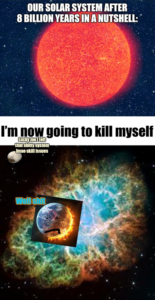 more memes for the space gang (sorry for not posting I rly rly am sorry) | OUR SOLAR SYSTEM AFTER 8 BILLION YEARS IN A NUTSHELL:; Lucky me I left that shitty system lmao skill issues; Well shit | image tagged in this is a planetary nebula btw,not supernova,lol | made w/ Imgflip meme maker