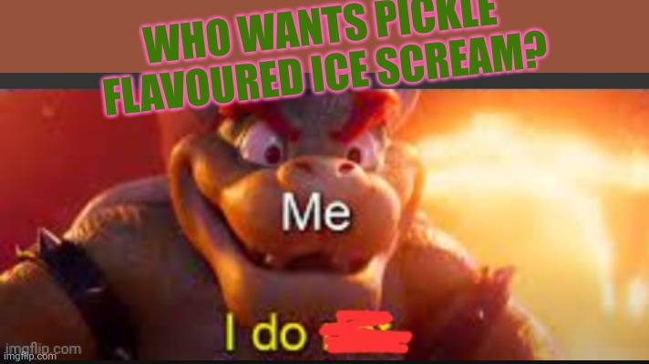 Mmmmm... Sounds tasty | WHO WANTS PICKLE FLAVOURED ICE SCREAM? | image tagged in bowser saying i do,pickle,ice scream | made w/ Imgflip meme maker