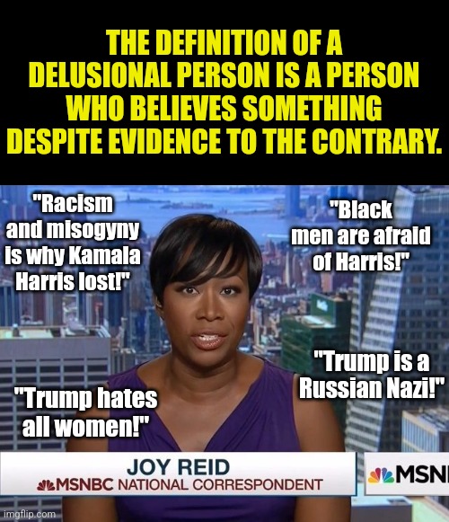 Joy Reid is the equivalent of meeting someone who farts incessantly, because they think it smells like sugar cookies! | THE DEFINITION OF A DELUSIONAL PERSON IS A PERSON WHO BELIEVES SOMETHING DESPITE EVIDENCE TO THE CONTRARY. "Black men are afraid of Harris!"; "Racism and misogyny is why Kamala Harris lost!"; "Trump is a Russian Nazi!"; "Trump hates all women!" | image tagged in msnbc joy reid,biased media,wow you failed this job,crying democrats,stupid liberals,fake news | made w/ Imgflip meme maker