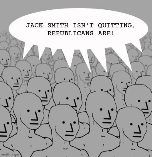 npc-crowd | JACK SMITH ISN'T QUITTING,
REPUBLICANS ARE! | image tagged in npc-crowd | made w/ Imgflip meme maker