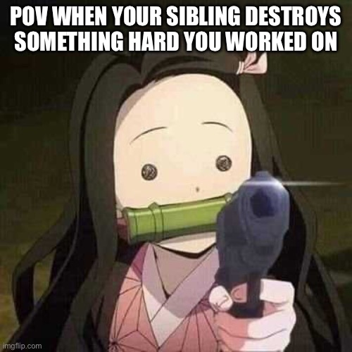 NEZUKO NOOOOO!!! | POV WHEN YOUR SIBLING DESTROYS SOMETHING HARD YOU WORKED ON | image tagged in nezuko nooooo | made w/ Imgflip meme maker