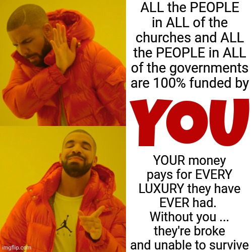 I Think THEY Deserve A Pay Cut! | ALL the PEOPLE in ALL of the churches and ALL the PEOPLE in ALL of the governments are 100% funded by; YOU; YOUR money pays for EVERY LUXURY they have EVER had.  Without you ... they're broke and unable to survive | image tagged in memes,drake hotline bling,greedy people,greed,arrogance,revolution | made w/ Imgflip meme maker