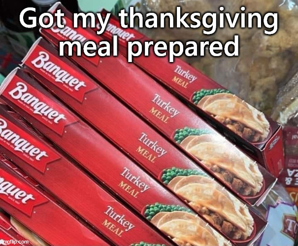 Happy Thanksgiving | Got my thanksgiving meal prepared | image tagged in thanksgiving | made w/ Imgflip meme maker