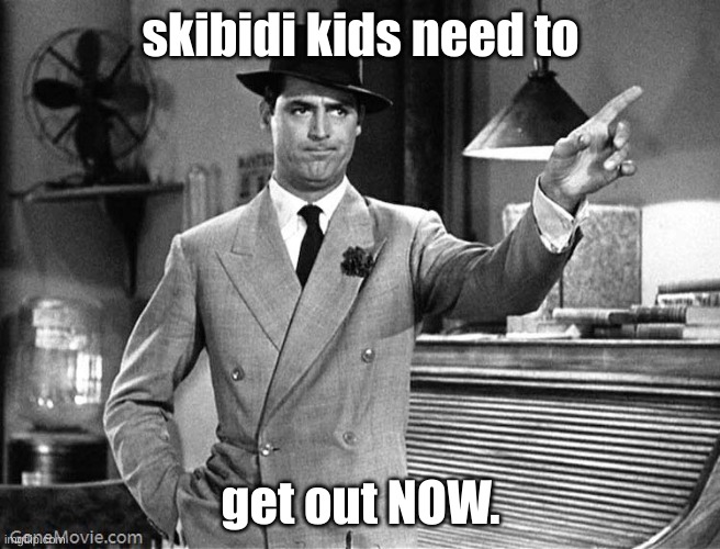 Get Out | skibidi kids need to get out NOW. | image tagged in get out | made w/ Imgflip meme maker