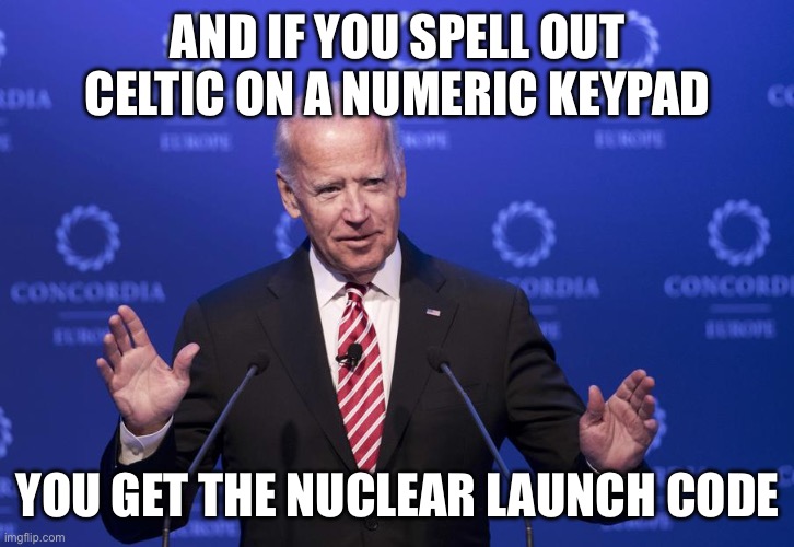 Joe Biden | AND IF YOU SPELL OUT CELTIC ON A NUMERIC KEYPAD YOU GET THE NUCLEAR LAUNCH CODE | image tagged in joe biden | made w/ Imgflip meme maker