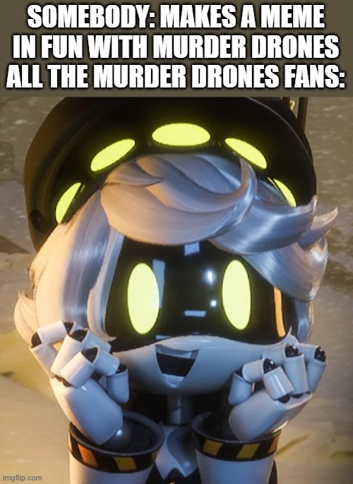 Then again, N do be like that. | SOMEBODY: MAKES A MEME IN FUN WITH MURDER DRONES
ALL THE MURDER DRONES FANS: | image tagged in happy n | made w/ Imgflip meme maker