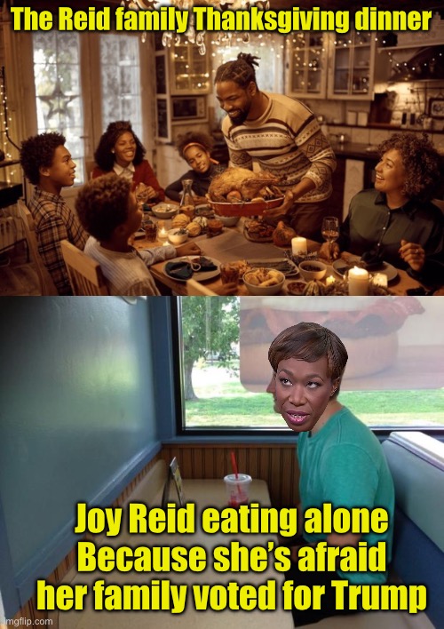 Joy Reid at Thanksgiving | The Reid family Thanksgiving dinner; Joy Reid eating alone
Because she’s afraid her family voted for Trump | image tagged in forever alone booth | made w/ Imgflip meme maker