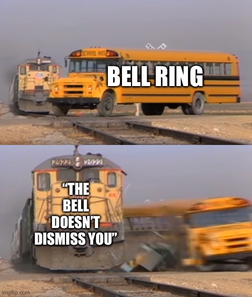 real | BELL RING; “THE BELL DOESN’T DISMISS YOU” | image tagged in a train hitting a school bus,memes,funny | made w/ Imgflip meme maker