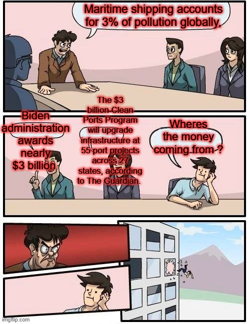 Once complete, this funding should reduce 3 million metric tons (3.3 million tons) of carbon pollution, t | Maritime shipping accounts for 3% of pollution globally, The $3 billion Clean Ports Program will upgrade infrastructure at 55 port projects across 27 states, according to The Guardian. Biden administration awards nearly $3 billion; Wheres the money coming from ? | image tagged in memes,boardroom meeting suggestion | made w/ Imgflip meme maker