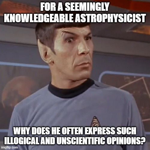 Puzzled Spock | FOR A SEEMINGLY KNOWLEDGEABLE ASTROPHYSICIST WHY DOES HE OFTEN EXPRESS SUCH ILLOGICAL AND UNSCIENTIFIC OPINIONS? | image tagged in puzzled spock | made w/ Imgflip meme maker