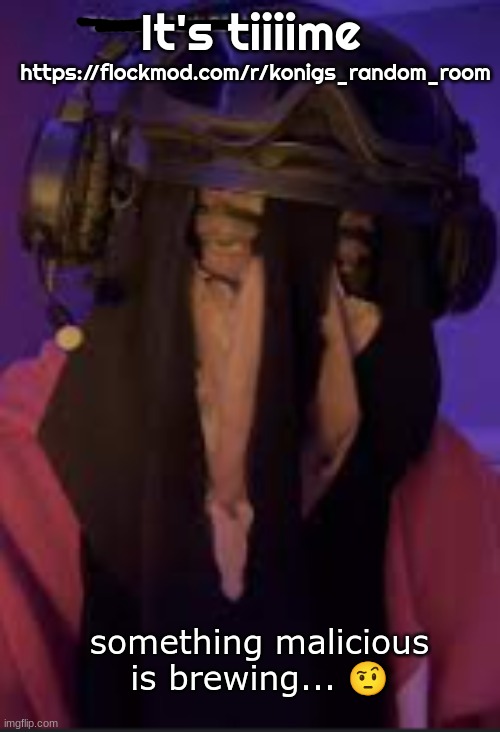 something malicious is brewing | https://flockmod.com/r/konigs_random_room; It's tiiiime | image tagged in something malicious is brewing | made w/ Imgflip meme maker