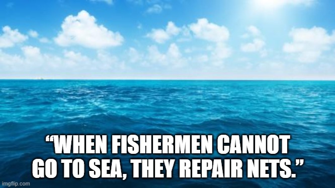 Life Motivation | “WHEN FISHERMEN CANNOT GO TO SEA, THEY REPAIR NETS.” | image tagged in ocean | made w/ Imgflip meme maker