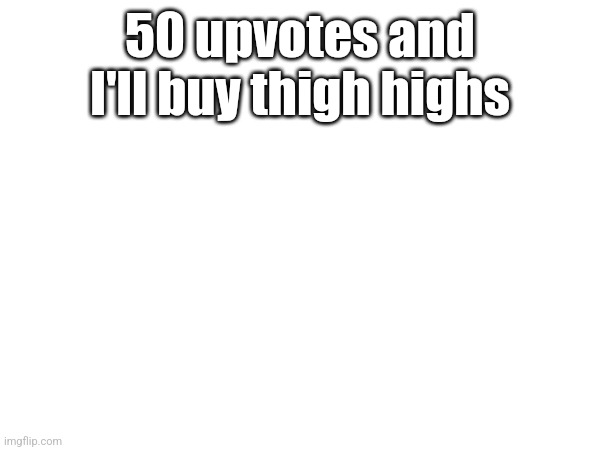 I'm finna get executed for this | 50 upvotes and I'll buy thigh highs | made w/ Imgflip meme maker