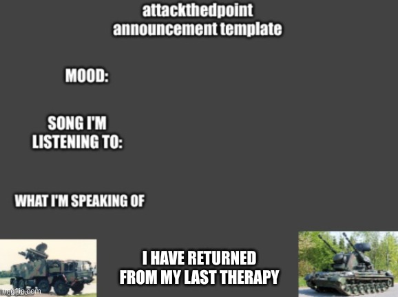 attackthedpoint announcement template | I HAVE RETURNED FROM MY LAST THERAPY | image tagged in attackthedpoint announcement template | made w/ Imgflip meme maker