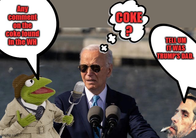 Kermits a better reporter then anyone in MSM. And more honest. And hes a muppet | Any comment on the coke found in the WH; COKE ? TELL UM IT WAS TRUMP'S DAD. | made w/ Imgflip meme maker