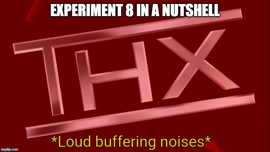 hate it when that happens don't ya? | EXPERIMENT 8 IN A NUTSHELL | image tagged in thx loud buffering noises | made w/ Imgflip meme maker