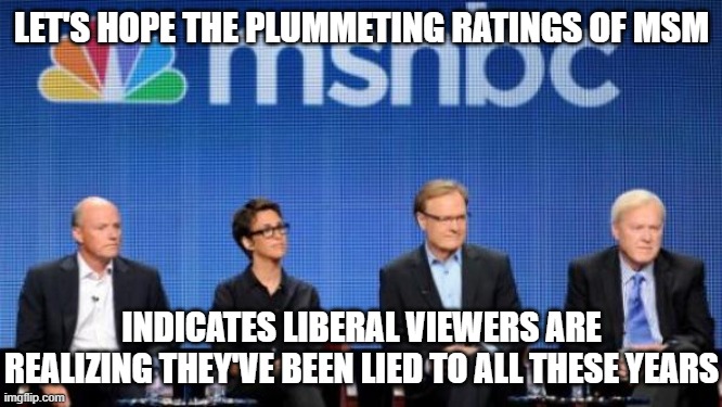 MSNBC | LET'S HOPE THE PLUMMETING RATINGS OF MSM; INDICATES LIBERAL VIEWERS ARE REALIZING THEY'VE BEEN LIED TO ALL THESE YEARS | image tagged in msnbc | made w/ Imgflip meme maker