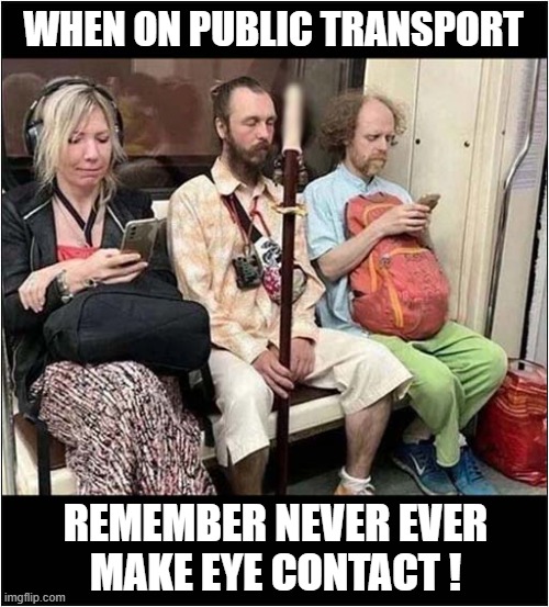 Some Useful Advice | WHEN ON PUBLIC TRANSPORT; REMEMBER NEVER EVER
MAKE EYE CONTACT ! | image tagged in public transport,weirdo,eye contact,dark humour | made w/ Imgflip meme maker