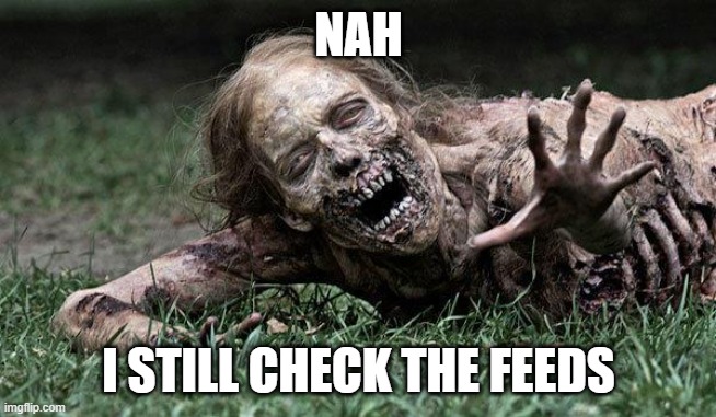 NAH I STILL CHECK THE FEEDS | image tagged in walking dead zombie | made w/ Imgflip meme maker