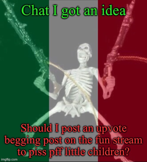 Should I? (Sorry for the spelling mistake) | Chat I got an idea; Should I post an upvote begging post on the fun stream to piss pff little children? | image tagged in italy forever | made w/ Imgflip meme maker