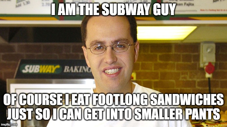 I am the Subway guy! | I AM THE SUBWAY GUY; OF COURSE I EAT FOOTLONG SANDWICHES JUST SO I CAN GET INTO SMALLER PANTS | image tagged in jared fogle,subway,costco guys | made w/ Imgflip meme maker