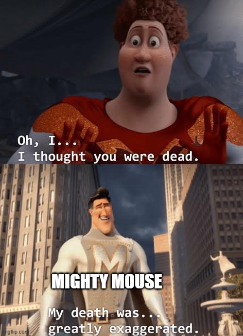 mighty mouse is finally coming back | MIGHTY MOUSE | image tagged in my death was greatly exaggerated,mighty mouse,memes | made w/ Imgflip meme maker