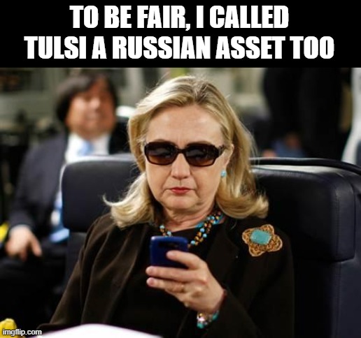 Hillary Clinton Cellphone Meme | TO BE FAIR, I CALLED TULSI A RUSSIAN ASSET TOO | image tagged in memes,hillary clinton cellphone | made w/ Imgflip meme maker