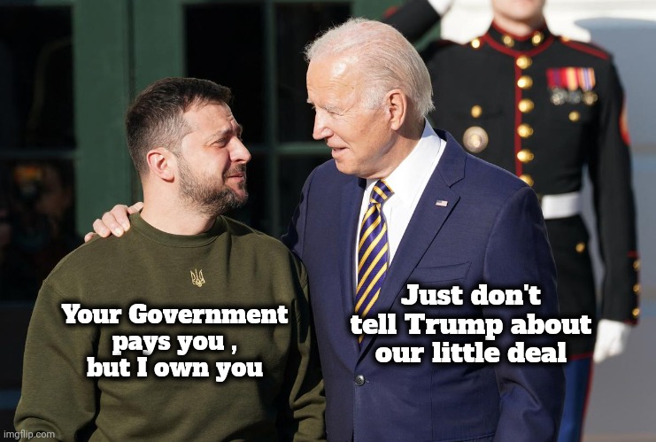 Zelensky and Biden | Just don't tell Trump about our little deal Your Government pays you ,
but I own you | image tagged in zelensky and biden | made w/ Imgflip meme maker