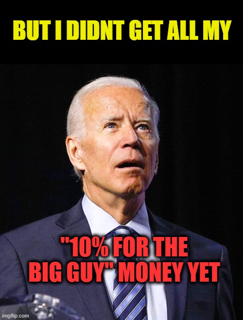 Joe Biden | BUT I DIDNT GET ALL MY "10% FOR THE BIG GUY" MONEY YET | image tagged in joe biden | made w/ Imgflip meme maker