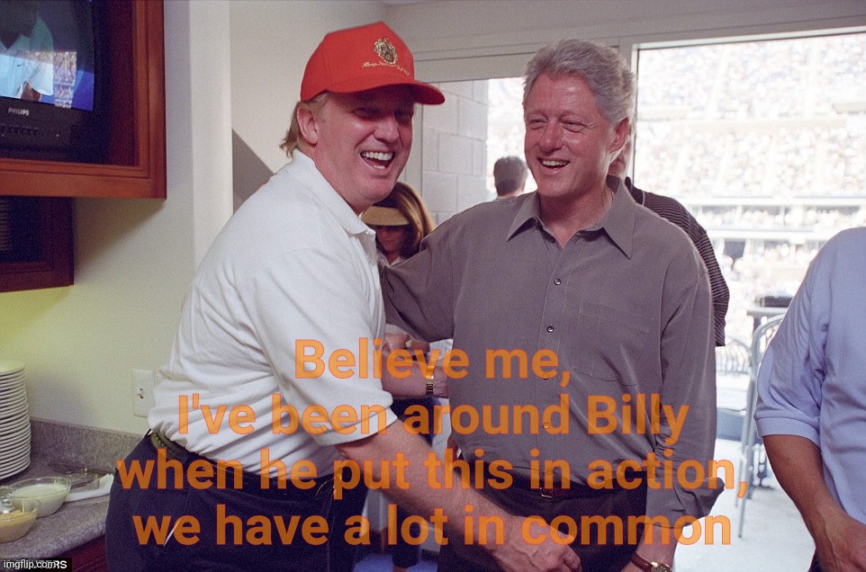 Bill Clinton Donald Trump | Believe me,
I've been around Billy
when he put this in action,
we have a lot in common | image tagged in bill clinton donald trump | made w/ Imgflip meme maker