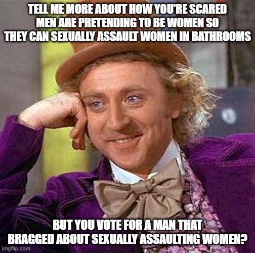 Creepy Condescending Wonka Meme | TELL ME MORE ABOUT HOW YOU'RE SCARED MEN ARE PRETENDING TO BE WOMEN SO THEY CAN SEXUALLY ASSAULT WOMEN IN BATHROOMS; BUT YOU VOTE FOR A MAN THAT BRAGGED ABOUT SEXUALLY ASSAULTING WOMEN? | image tagged in memes,creepy condescending wonka | made w/ Imgflip meme maker