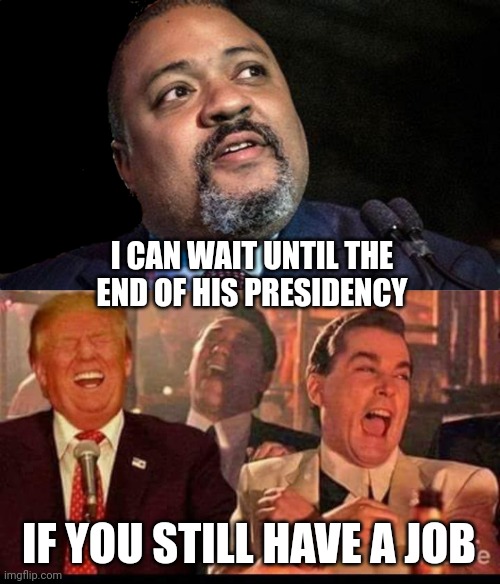 I CAN WAIT UNTIL THE
END OF HIS PRESIDENCY IF YOU STILL HAVE A JOB | image tagged in manhattan d a alvin bragg,goodfellas trump | made w/ Imgflip meme maker