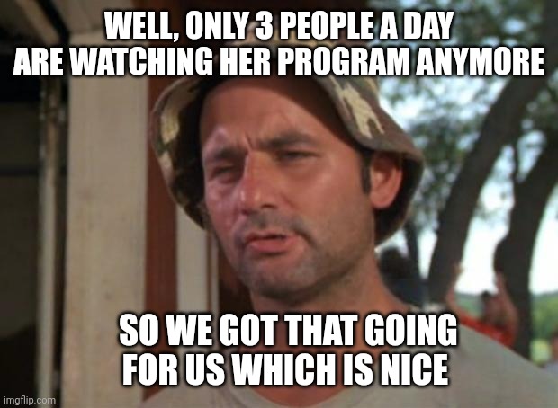 So I Got That Goin For Me Which Is Nice Meme | WELL, ONLY 3 PEOPLE A DAY ARE WATCHING HER PROGRAM ANYMORE SO WE GOT THAT GOING FOR US WHICH IS NICE | image tagged in memes,so i got that goin for me which is nice | made w/ Imgflip meme maker