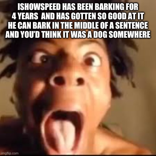 ishowspeed rage | ISHOWSPEED HAS BEEN BARKING FOR 4 YEARS  AND HAS GOTTEN SO GOOD AT IT HE CAN BARK IN THE MIDDLE OF A SENTENCE AND YOU’D THINK IT WAS A DOG SOMEWHERE | image tagged in ishowspeed rage | made w/ Imgflip meme maker