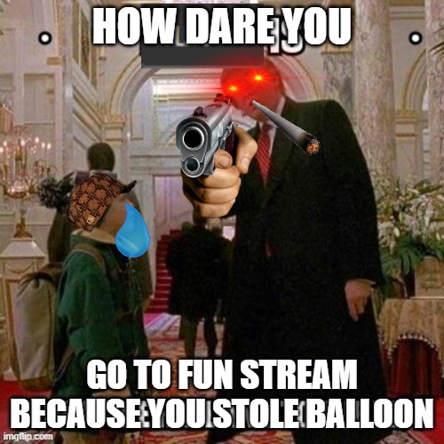 HOW DARE YOU; GO TO FUN STREAM BECAUSE YOU STOLE BALLOON | made w/ Imgflip meme maker