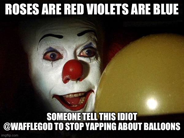 The it clown yellow balloon  | ROSES ARE RED VIOLETS ARE BLUE; SOMEONE TELL THIS IDIOT @WAFFLEGOD TO STOP YAPPING ABOUT BALLOONS | image tagged in the it clown yellow balloon | made w/ Imgflip meme maker