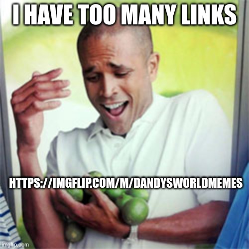 https://imgflip.com/m/Dandysworldmemes | I HAVE TOO MANY LINKS; HTTPS://IMGFLIP.COM/M/DANDYSWORLDMEMES | image tagged in too many links | made w/ Imgflip meme maker