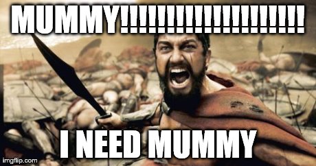 Sparta Leonidas | MUMMY!!!!!!!!!!!!!!!!!!!! I NEED MUMMY | image tagged in memes,sparta leonidas | made w/ Imgflip meme maker