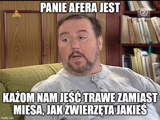 arnold-boczek | PANIE AFERA JEST; KAŻOM NAM JEŚĆ TRAWE ZAMIAST MIESA, JAK ŹWIERZĘTA JAKIEŚ | image tagged in arnold-boczek | made w/ Imgflip meme maker