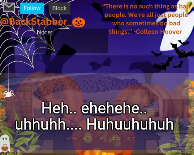 BackStabbers_ halloween temp | Heh.. ehehehe.. uhhuhh.... Huhuuhuhuh | image tagged in backstabbers_ halloween temp | made w/ Imgflip meme maker