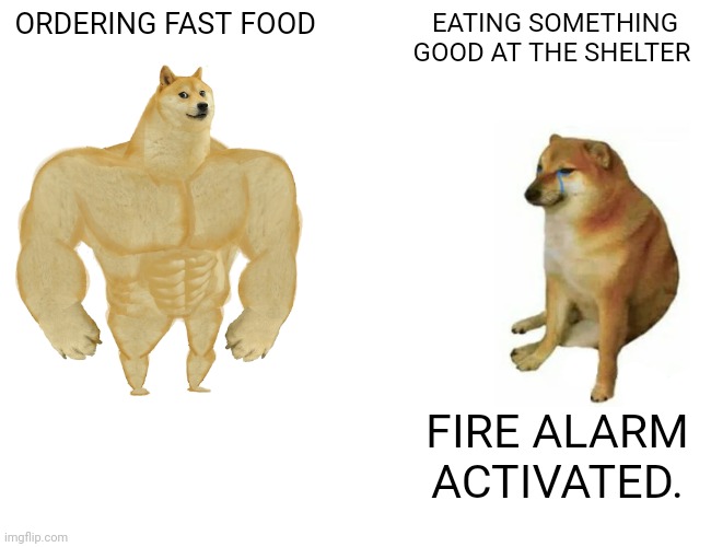 Buff Doge vs. Cheems | ORDERING FAST FOOD; EATING SOMETHING GOOD AT THE SHELTER; FIRE ALARM ACTIVATED. | image tagged in memes,buff doge vs cheems | made w/ Imgflip meme maker
