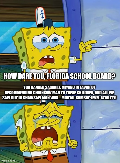 Cheapy mc cheapskate | HOW DARE YOU, FLORIDA SCHOOL BOARD? YOU BANNED SASAKI & MIYANO IN FAVOR OF RECOMMENDING CHAINSAW MAN TO THESE CHILDREN, AND ALL WE SAW OUT IN CHAINSAW MAN WAS... MORTAL KOMBAT-LEVEL FATALITY! | image tagged in cheapy mc cheapskate,florida,chainsaw man,fatality | made w/ Imgflip meme maker