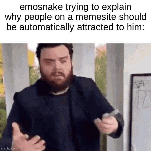 fast guy explaining | emosnake trying to explain why people on a memesite should be automatically attracted to him: | image tagged in fast guy explaining | made w/ Imgflip meme maker