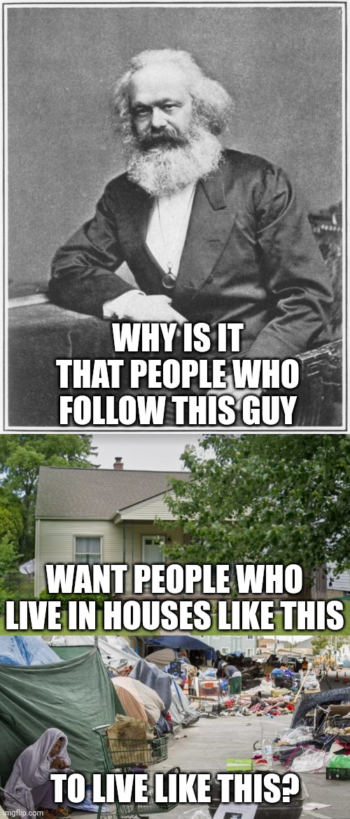 Why do people even follow Marx?  Unfortunately most of the left don't even know they are following Marx.  Knowledge is key. | WHY IS IT THAT PEOPLE WHO FOLLOW THIS GUY; WANT PEOPLE WHO LIVE IN HOUSES LIKE THIS; TO LIVE LIKE THIS? | image tagged in karl marx meme,middle class house american home,3rd world country nope san francisco | made w/ Imgflip meme maker